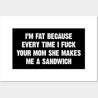 I’m Fat Because Every Time I Fuck Your Mom She Makes Me A Sandwich Posters and Art